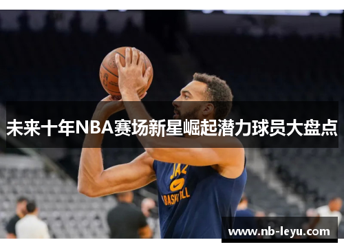 未来十年NBA赛场新星崛起潜力球员大盘点