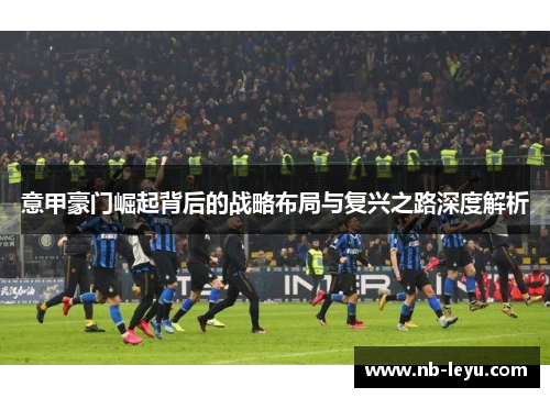 意甲豪门崛起背后的战略布局与复兴之路深度解析
