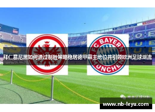 拜仁慕尼黑如何通过制胜策略稳居德甲霸主地位并引领欧洲足球潮流