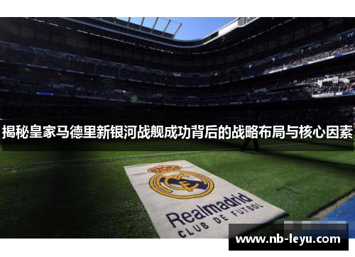 揭秘皇家马德里新银河战舰成功背后的战略布局与核心因素