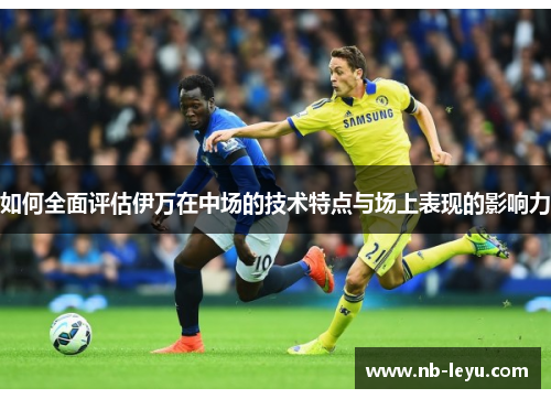 如何全面评估伊万在中场的技术特点与场上表现的影响力