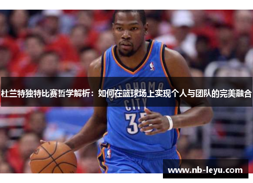 杜兰特独特比赛哲学解析：如何在篮球场上实现个人与团队的完美融合