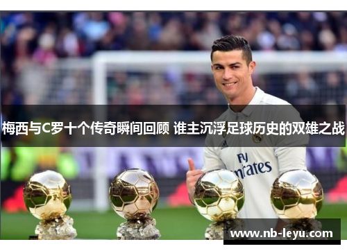 梅西与C罗十个传奇瞬间回顾 谁主沉浮足球历史的双雄之战