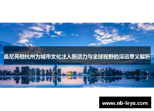 桑尼亮相杭州为城市文化注入新活力与全球视野的深远意义解析