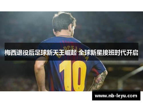 梅西退役后足球新天王崛起 全球新星接班时代开启