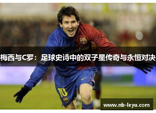 梅西与C罗：足球史诗中的双子星传奇与永恒对决