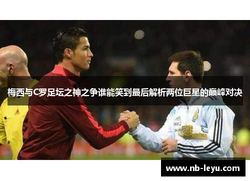 梅西与C罗足坛之神之争谁能笑到最后解析两位巨星的巅峰对决