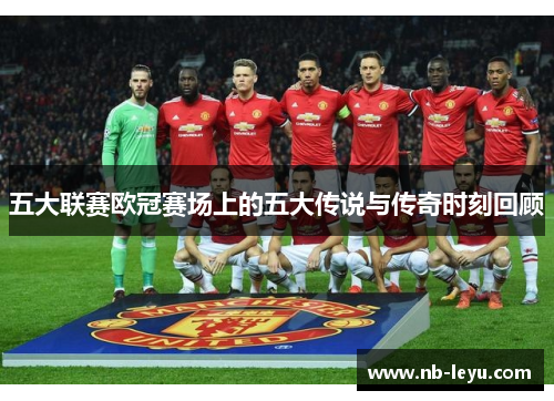 五大联赛欧冠赛场上的五大传说与传奇时刻回顾