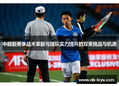 中超新赛季战术革新与球队实力提升的双重挑战与机遇
