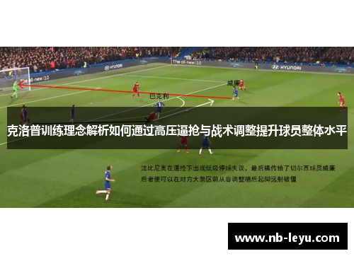 克洛普训练理念解析如何通过高压逼抢与战术调整提升球员整体水平