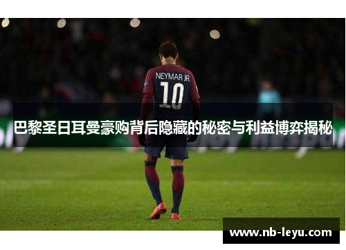 巴黎圣日耳曼豪购背后隐藏的秘密与利益博弈揭秘