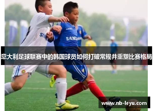 意大利足球联赛中的韩国球员如何打破常规并重塑比赛格局