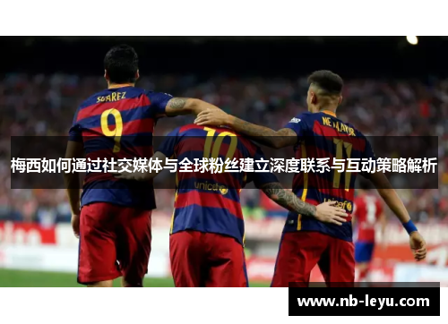 梅西如何通过社交媒体与全球粉丝建立深度联系与互动策略解析