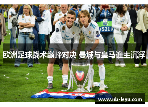欧洲足球战术巅峰对决 曼城与皇马谁主沉浮