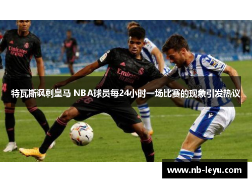 特瓦斯讽刺皇马 NBA球员每24小时一场比赛的现象引发热议