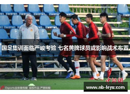 国足集训面临严峻考验 七名黄牌球员或影响战术布置
