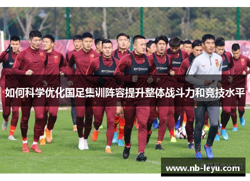 如何科学优化国足集训阵容提升整体战斗力和竞技水平
