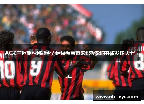 AC米兰近期胜利能否为后续赛事带来积极影响并激发球队士气