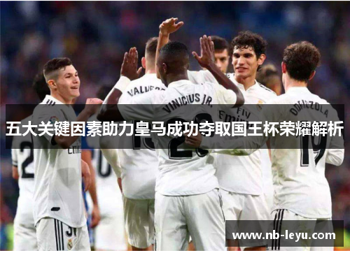 五大关键因素助力皇马成功夺取国王杯荣耀解析