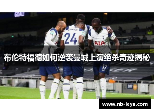 布伦特福德如何逆袭曼城上演绝杀奇迹揭秘