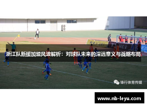浙江队新援加盟风波解析：对球队未来的深远意义与战略布局