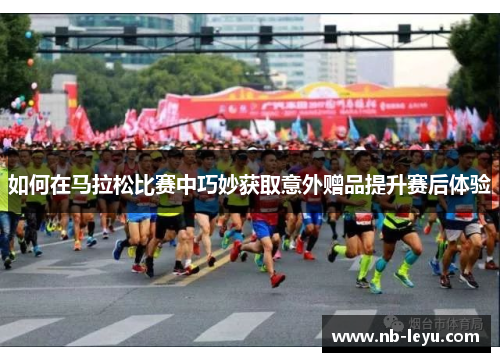 如何在马拉松比赛中巧妙获取意外赠品提升赛后体验