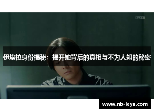 伊埃拉身份揭秘：揭开她背后的真相与不为人知的秘密