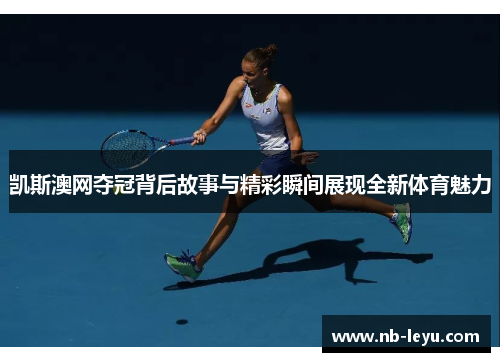 凯斯澳网夺冠背后故事与精彩瞬间展现全新体育魅力