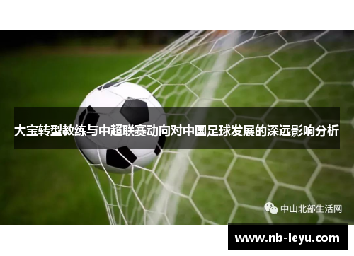 大宝转型教练与中超联赛动向对中国足球发展的深远影响分析