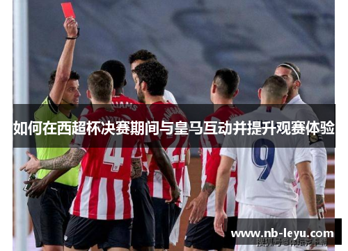 如何在西超杯决赛期间与皇马互动并提升观赛体验