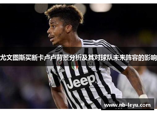 尤文图斯买断卡卢卢背景分析及其对球队未来阵容的影响