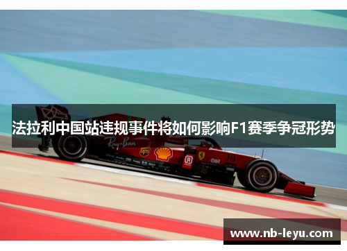 法拉利中国站违规事件将如何影响F1赛季争冠形势