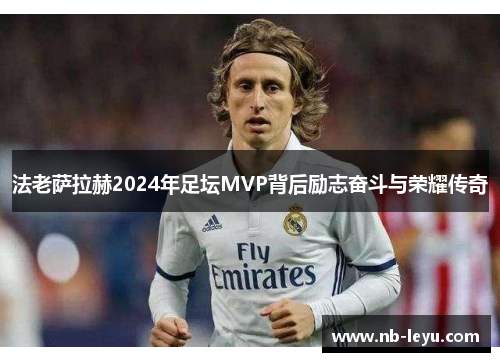 法老萨拉赫2024年足坛MVP背后励志奋斗与荣耀传奇