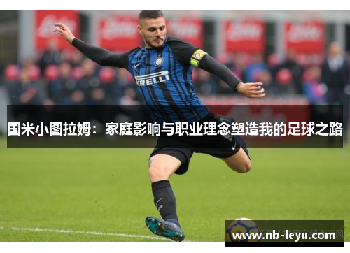 国米小图拉姆：家庭影响与职业理念塑造我的足球之路