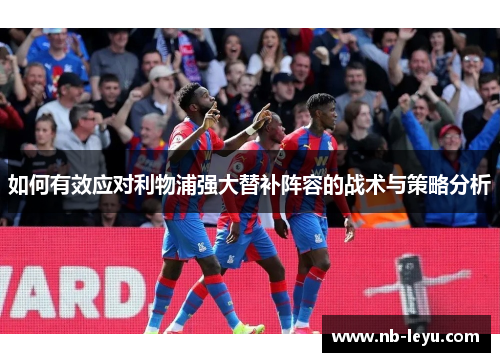 如何有效应对利物浦强大替补阵容的战术与策略分析