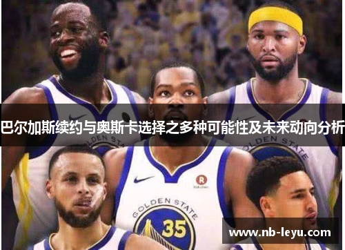 巴尔加斯续约与奥斯卡选择之多种可能性及未来动向分析