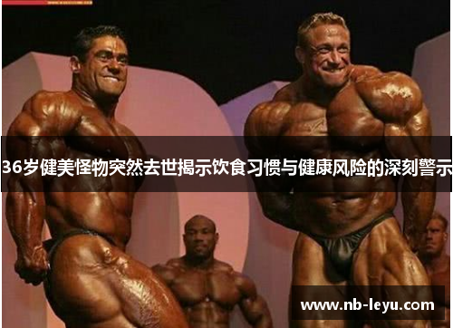 36岁健美怪物突然去世揭示饮食习惯与健康风险的深刻警示