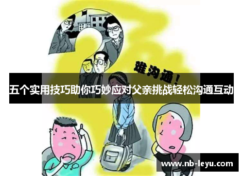 五个实用技巧助你巧妙应对父亲挑战轻松沟通互动