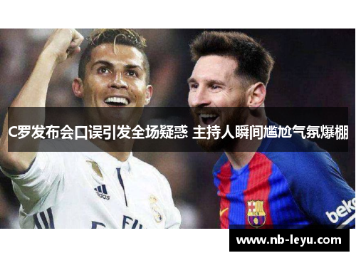 C罗发布会口误引发全场疑惑 主持人瞬间尴尬气氛爆棚
