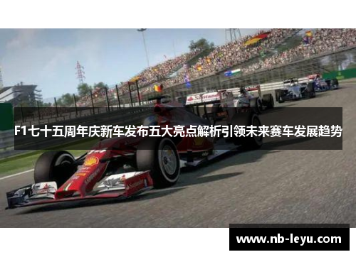 F1七十五周年庆新车发布五大亮点解析引领未来赛车发展趋势