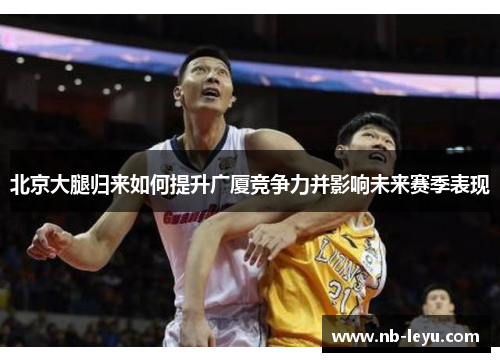 北京大腿归来如何提升广厦竞争力并影响未来赛季表现