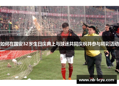如何在国安32岁生日庆典上与球迷共同庆祝并参与精彩活动