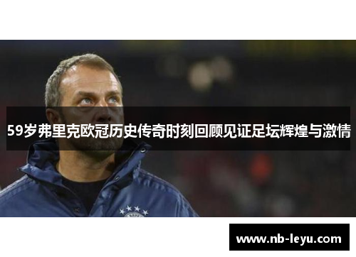 59岁弗里克欧冠历史传奇时刻回顾见证足坛辉煌与激情