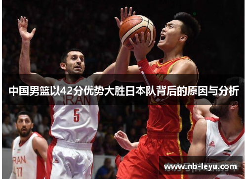 中国男篮以42分优势大胜日本队背后的原因与分析