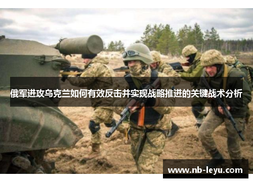 俄军进攻乌克兰如何有效反击并实现战略推进的关键战术分析