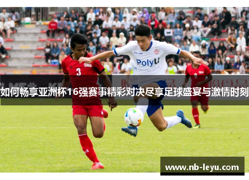如何畅享亚洲杯16强赛事精彩对决尽享足球盛宴与激情时刻