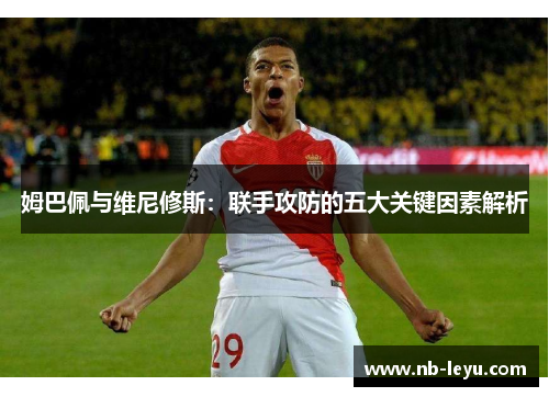 姆巴佩与维尼修斯：联手攻防的五大关键因素解析