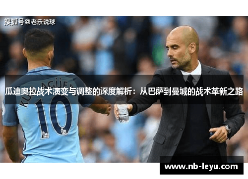 瓜迪奥拉战术演变与调整的深度解析：从巴萨到曼城的战术革新之路