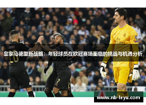 皇家马德里新战略：年轻球员在欧冠赛场面临的挑战与机遇分析