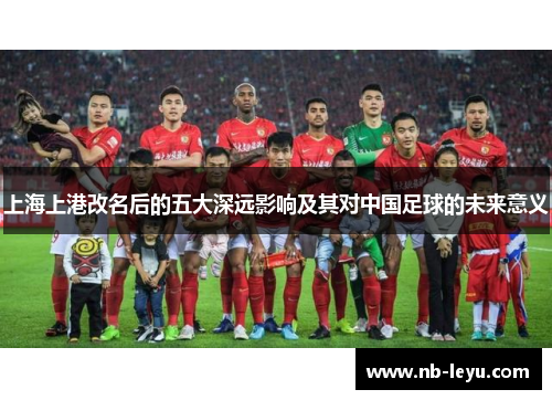 上海上港改名后的五大深远影响及其对中国足球的未来意义